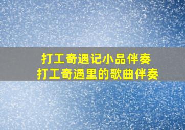 打工奇遇记小品伴奏 打工奇遇里的歌曲伴奏